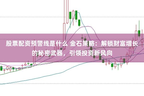 股票配资预警线是什么 金石策略：解锁财富增长的秘密武器，引领投资新风向