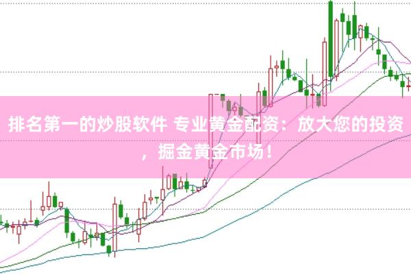 排名第一的炒股软件 专业黄金配资：放大您的投资，掘金黄金市场！