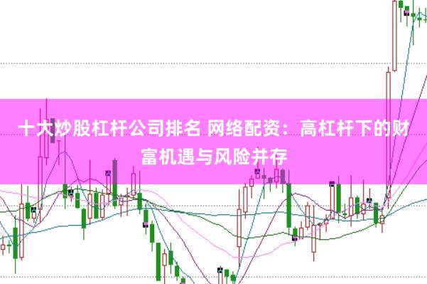十大炒股杠杆公司排名 网络配资：高杠杆下的财富机遇与风险并存