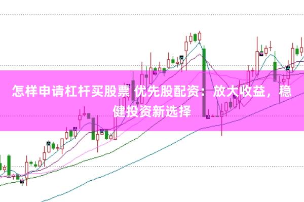 怎样申请杠杆买股票 优先股配资：放大收益，稳健投资新选择