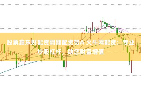 股票鑫东财配资翻翻配资赞A 火牛网配资：专业炒股杠杆，助您财富增值