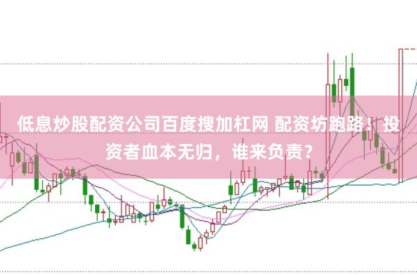 低息炒股配资公司百度搜加杠网 配资坊跑路！投资者血本无归，谁来负责？
