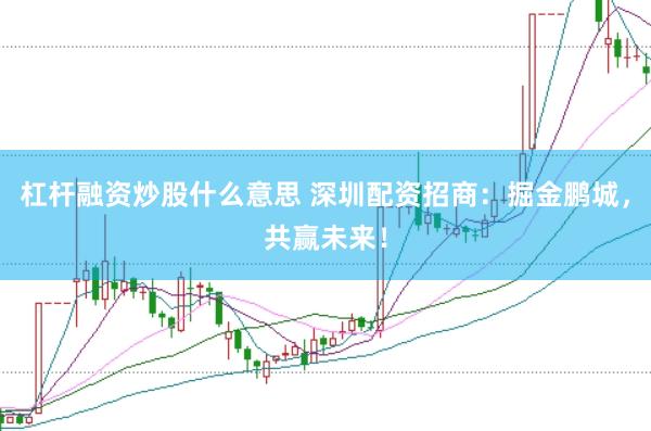 杠杆融资炒股什么意思 深圳配资招商：掘金鹏城，共赢未来！