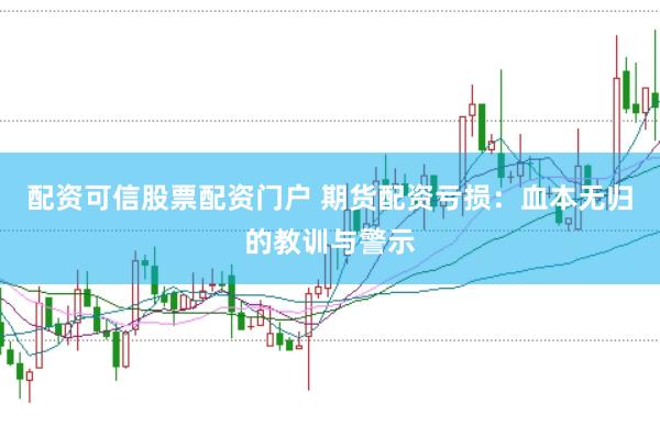 配资可信股票配资门户 期货配资亏损：血本无归的教训与警示