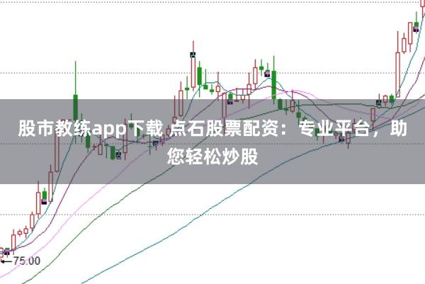 股市教练app下载 点石股票配资：专业平台，助您轻松炒股