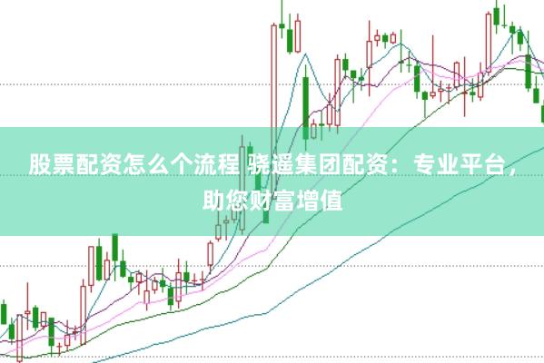 股票配资怎么个流程 骁遥集团配资：专业平台，助您财富增值
