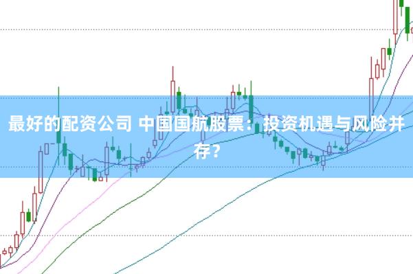 最好的配资公司 中国国航股票：投资机遇与风险并存？