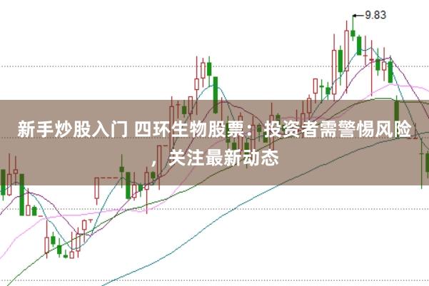 新手炒股入门 四环生物股票：投资者需警惕风险，关注最新动态
