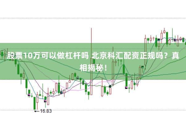 股票10万可以做杠杆吗 北京科汇配资正规吗？真相揭秘！