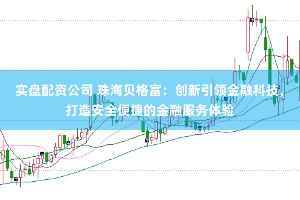 实盘配资公司 珠海贝格富：创新引领金融科技，打造安全便捷的金融服务体验