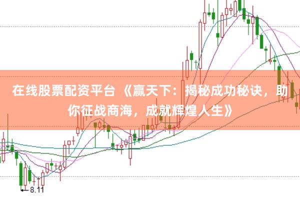 在线股票配资平台 《赢天下：揭秘成功秘诀，助你征战商海，成就辉煌人生》