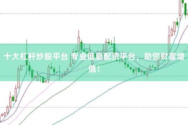 十大杠杆炒股平台 专业低息配资平台，助您财富增值！