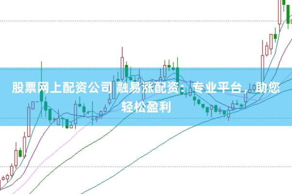 股票网上配资公司 融易涨配资：专业平台，助您轻松盈利