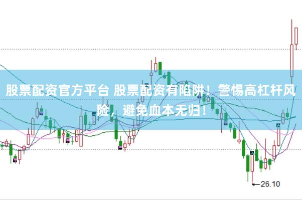 股票配资官方平台 股票配资有陷阱！警惕高杠杆风险，避免血本无归！