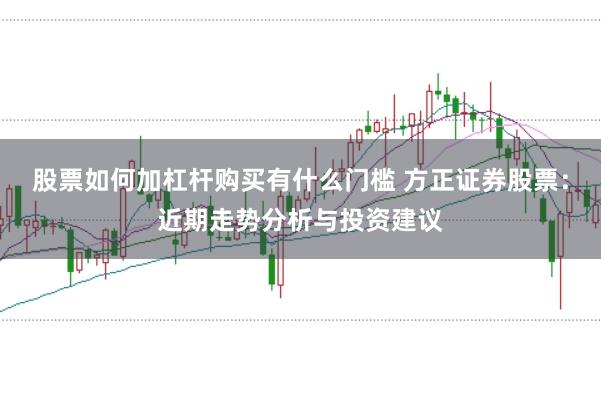 股票如何加杠杆购买有什么门槛 方正证券股票：近期走势分析与投资建议