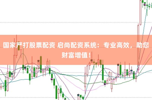 国家严打股票配资 启尚配资系统：专业高效，助您财富增值！