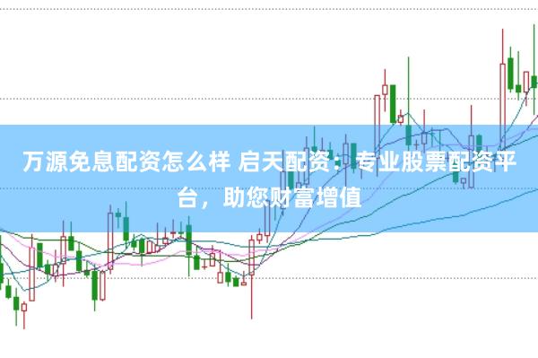 万源免息配资怎么样 启天配资：专业股票配资平台，助您财富增值