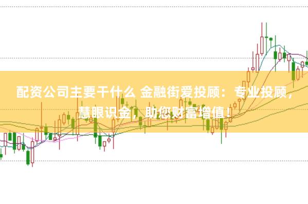 配资公司主要干什么 金融街爱投顾：专业投顾，慧眼识金，助您财富增值！