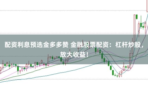 配资利息预选金多多赞 金融股票配资：杠杆炒股，放大收益！