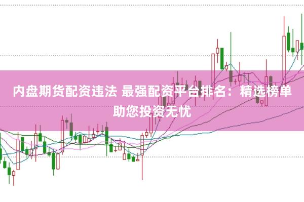 内盘期货配资违法 最强配资平台排名：精选榜单助您投资无忧