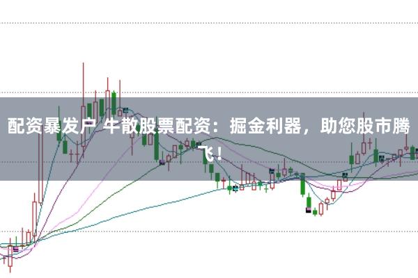 配资暴发户 牛散股票配资：掘金利器，助您股市腾飞！