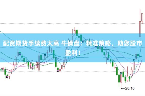 配资期货手续费太高 牛操盘：精准策略，助您股市盈利！
