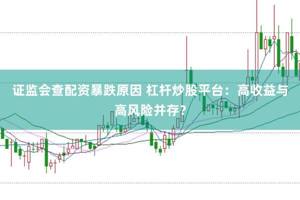 证监会查配资暴跌原因 杠杆炒股平台：高收益与高风险并存？