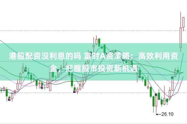港股配资没利息的吗 富时A资策略：高效利用资金，把握股市投资新机遇