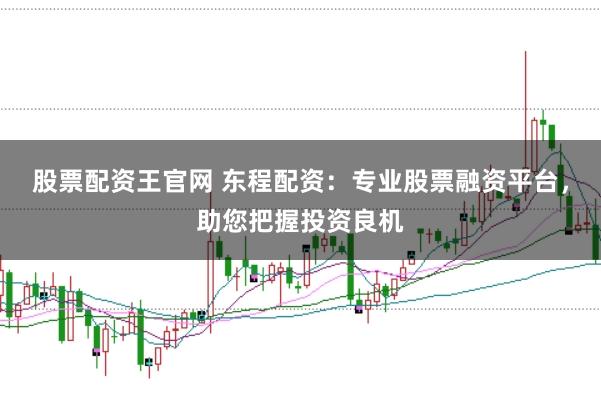 股票配资王官网 东程配资：专业股票融资平台，助您把握投资良机
