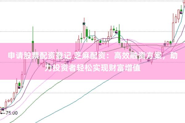 申请股票配资登记 芝麻配资：高效融资方案，助力投资者轻松实现财富增值