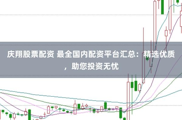 庆翔股票配资 最全国内配资平台汇总：精选优质，助您投资无忧