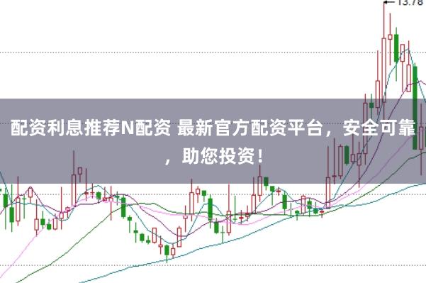 配资利息推荐N配资 最新官方配资平台，安全可靠，助您投资！