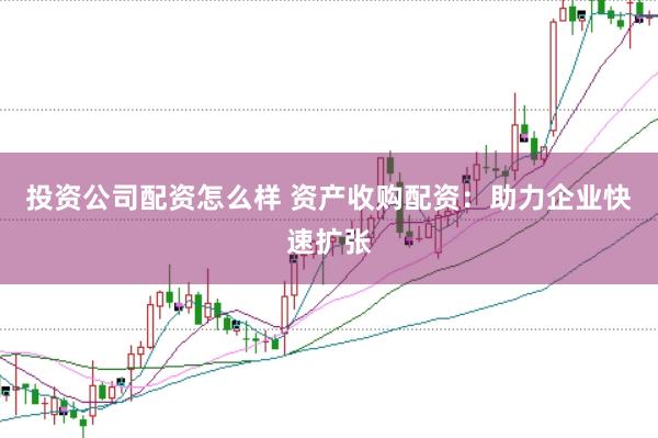 投资公司配资怎么样 资产收购配资：助力企业快速扩张