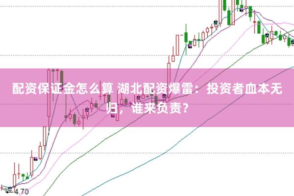 配资保证金怎么算 湖北配资爆雷：投资者血本无归，谁来负责？
