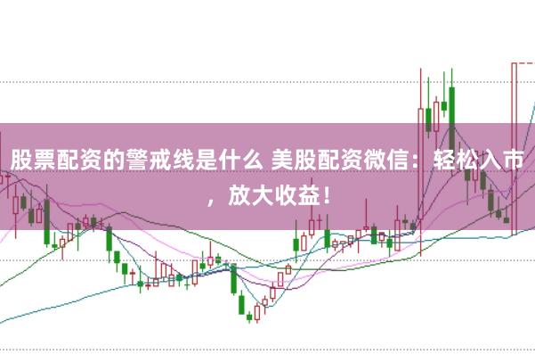 股票配资的警戒线是什么 美股配资微信：轻松入市，放大收益！