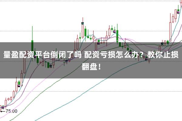 量盈配资平台倒闭了吗 配资亏损怎么办？教你止损翻盘！