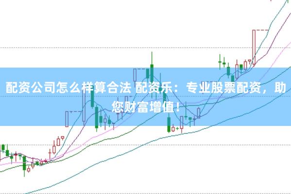 配资公司怎么样算合法 配资乐：专业股票配资，助您财富增值！