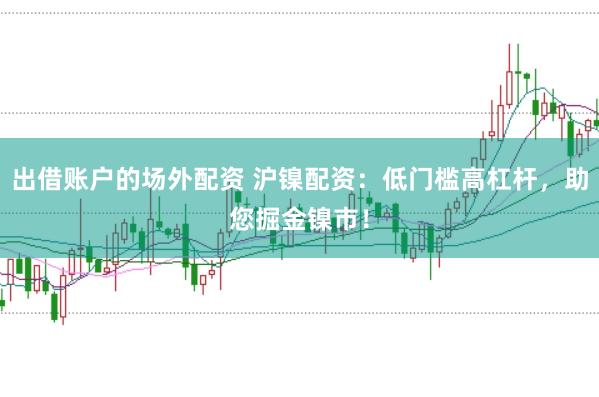 出借账户的场外配资 沪镍配资：低门槛高杠杆，助您掘金镍市！