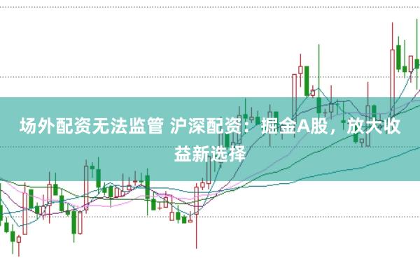 场外配资无法监管 沪深配资：掘金A股，放大收益新选择