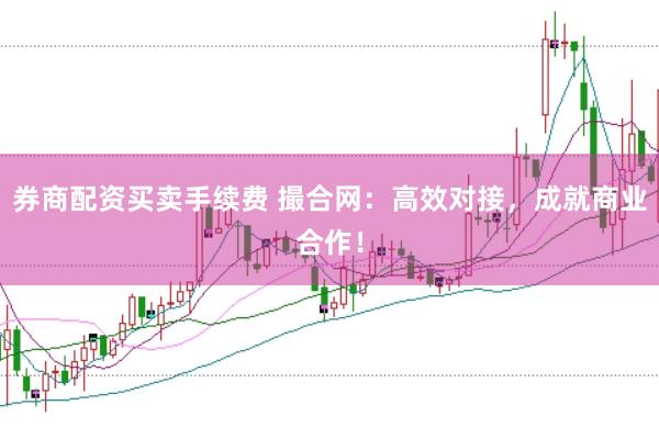 券商配资买卖手续费 撮合网：高效对接，成就商业合作！