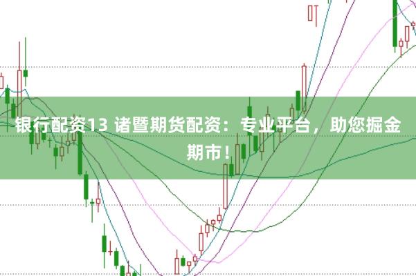 银行配资13 诸暨期货配资：专业平台，助您掘金期市！