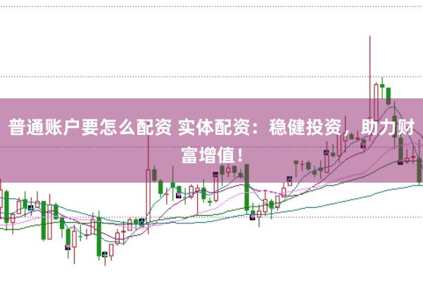 普通账户要怎么配资 实体配资：稳健投资，助力财富增值！