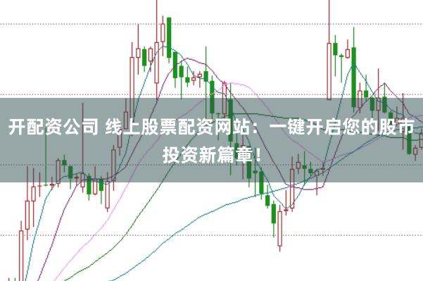 开配资公司 线上股票配资网站：一键开启您的股市投资新篇章！