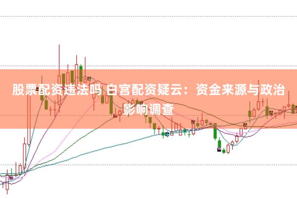 股票配资违法吗 白宫配资疑云：资金来源与政治影响调查