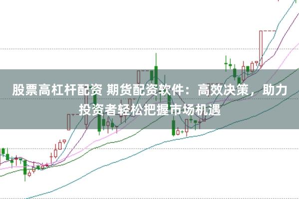 股票高杠杆配资 期货配资软件：高效决策，助力投资者轻松把握市场机遇