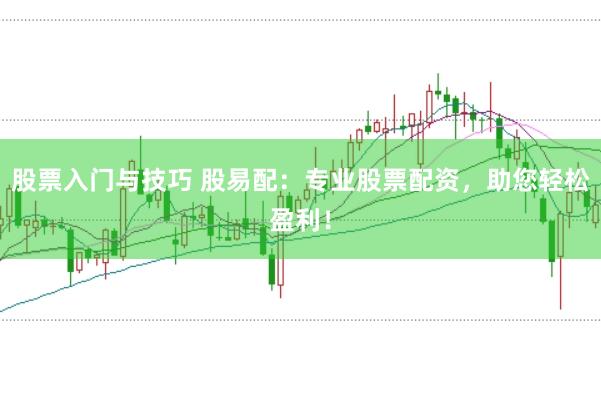 股票入门与技巧 股易配：专业股票配资，助您轻松盈利！