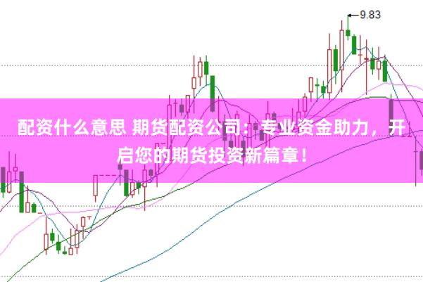 配资什么意思 期货配资公司：专业资金助力，开启您的期货投资新篇章！