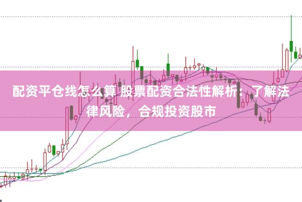 配资平仓线怎么算 股票配资合法性解析：了解法律风险，合规投资股市