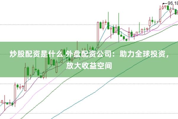 炒股配资是什么 外盘配资公司：助力全球投资，放大收益空间