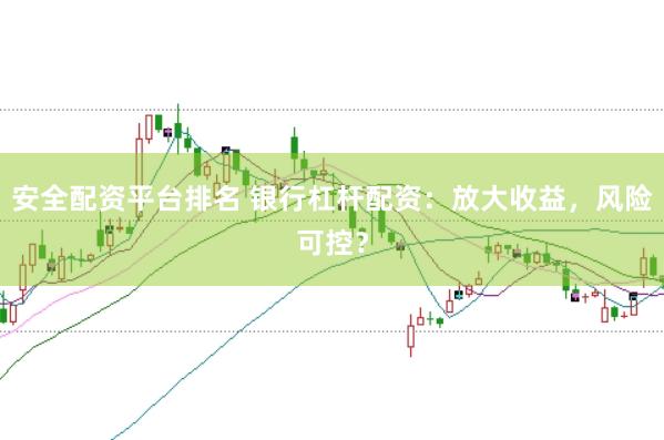 安全配资平台排名 银行杠杆配资：放大收益，风险可控？